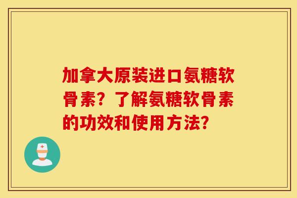 加拿大原装进口氨糖软骨素?了解氨糖软骨素的功效和使用方法? 加拿大原装进口氨糖软骨素?了解氨糖软骨素的功效和使用方法?
