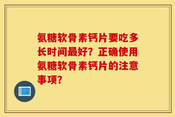 氨糖软骨素钙片要吃多长时间好？正确使用氨糖软骨素钙片的注意事项？