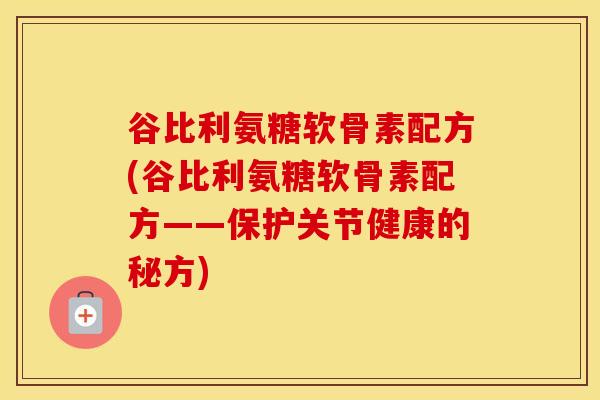 谷比利氨糖软骨素配方(谷比利氨糖软骨素配方——保护关节健康的秘方) 谷比利氨糖软骨素配方(谷比利氨糖软骨素配方——保护关节健康的秘方)