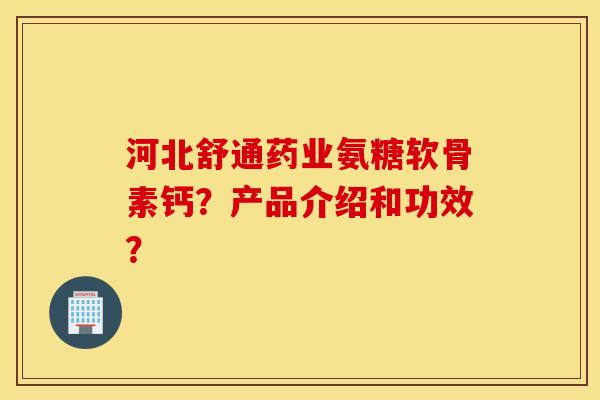 河北舒通药业氨糖软骨素钙?产品介绍和功效? 河北舒通药业氨糖软骨素钙?产品介绍和功效?
