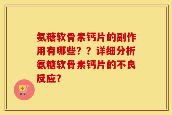 氨糖软骨素钙片的副作用有哪些？？详细分析氨糖软骨素钙片的不良反应？