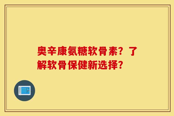 奥辛康氨糖软骨素?了解软骨保健新选择? 奥辛康氨糖软骨素?了解软骨保健新选择?