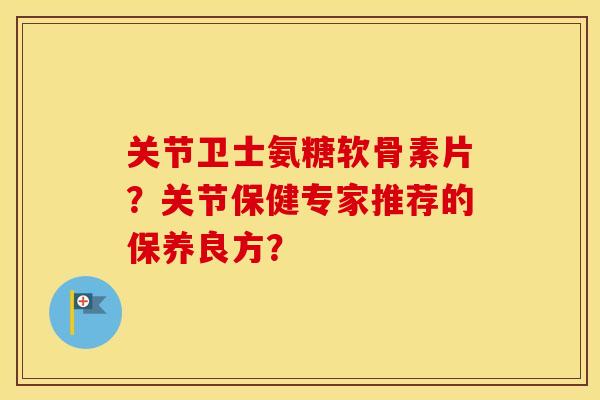 关节卫士氨糖软骨素片?关节保健专家推荐的保养良方? 关节卫士氨糖软骨素片?关节保健专家推荐的保养良方?