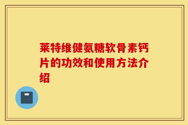 莱特维健氨糖软骨素钙片的功效和使用方法介绍 莱特维健氨糖软骨素钙片的功效和使用方法介绍