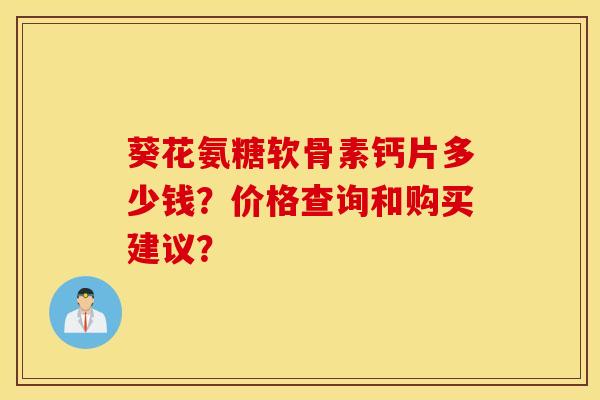 葵花氨糖软骨素钙片多少钱？价格查询和购买建议？