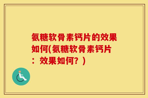 氨糖软骨素钙片的效果如何(氨糖软骨素钙片:效果如何?) 氨糖软骨素钙片的效果如何(氨糖软骨素钙片:效果如何?)