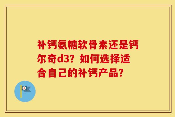 补钙氨糖软骨素还是钙尔奇d3?如何选择适合自己的补钙产品? 补钙氨糖软骨素还是钙尔奇d3?如何选择适合自己的补钙产品?