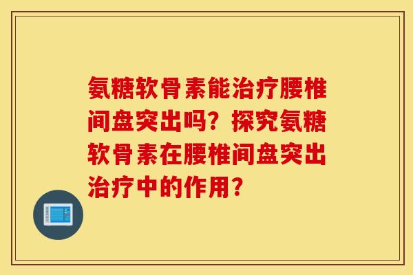 氨糖软骨素能腰椎间盘突出吗?探究氨糖软骨素在腰椎间盘突出中的作用? 氨糖软骨素能腰椎间盘突出吗?探究氨糖软骨素在腰椎间盘突出中的作用?