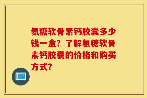 氨糖软骨素钙胶囊多少钱一盒?了解氨糖软骨素钙胶囊的价格和购买方式? 氨糖软骨素钙胶囊多少钱一盒?了解氨糖软骨素钙胶囊的价格和购买方式?