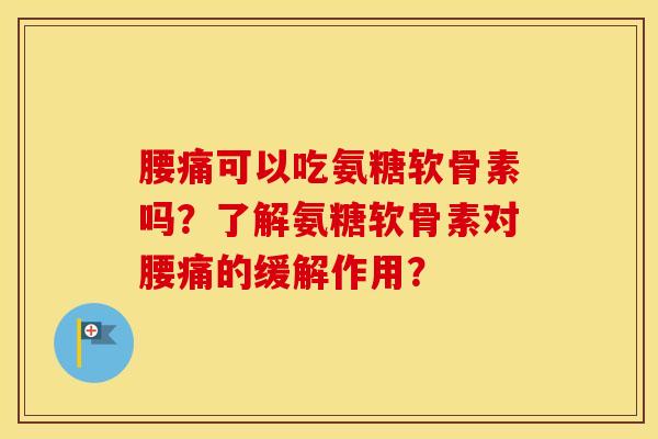 腰痛可以吃氨糖软骨素吗?了解氨糖软骨素对腰痛的缓解作用? 腰痛可以吃氨糖软骨素吗?了解氨糖软骨素对腰痛的缓解作用?
