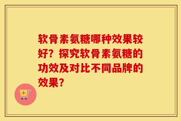 软骨素氨糖哪种效果较好?探究软骨素氨糖的功效及对比不同品牌的效果? 软骨素氨糖哪种效果较好?探究软骨素氨糖的功效及对比不同品牌的效果?