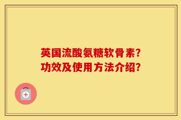 英国流酸氨糖软骨素?功效及使用方法介绍? 英国流酸氨糖软骨素?功效及使用方法介绍?