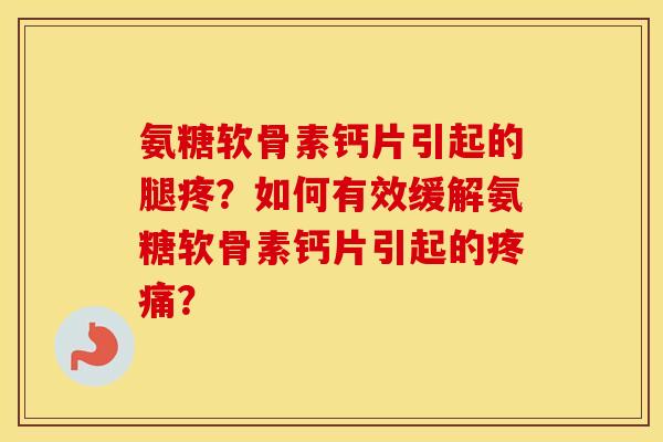 氨糖软骨素钙片引起的腿疼?如何有效缓解氨糖软骨素钙片引起的? 氨糖软骨素钙片引起的腿疼?如何有效缓解氨糖软骨素钙片引起的?