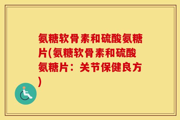 氨糖软骨素和硫酸氨糖片(氨糖软骨素和硫酸氨糖片:关节保健良方) 氨糖软骨素和硫酸氨糖片(氨糖软骨素和硫酸氨糖片:关节保健良方)