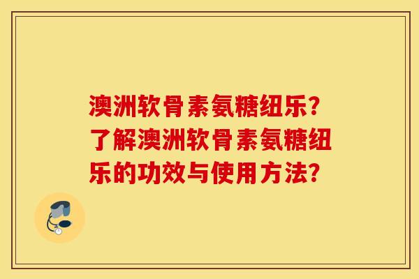 澳洲软骨素氨糖纽乐?了解澳洲软骨素氨糖纽乐的功效与使用方法? 澳洲软骨素氨糖纽乐?了解澳洲软骨素氨糖纽乐的功效与使用方法?