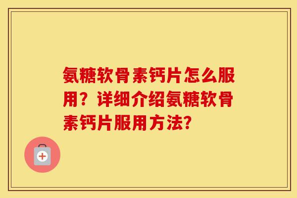 氨糖软骨素钙片怎么服用?详细介绍氨糖软骨素钙片服用方法? 氨糖软骨素钙片怎么服用?详细介绍氨糖软骨素钙片服用方法?