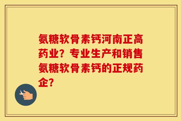 氨糖软骨素钙河南正高药业?专业生产和销售氨糖软骨素钙的正规药企? 氨糖软骨素钙河南正高药业?专业生产和销售氨糖软骨素钙的正规药企?