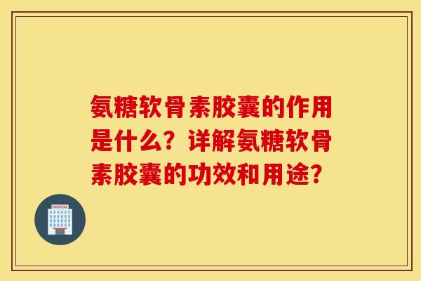 氨糖软骨素胶囊的作用是什么?详解氨糖软骨素胶囊的功效和用途? 氨糖软骨素胶囊的作用是什么?详解氨糖软骨素胶囊的功效和用途?