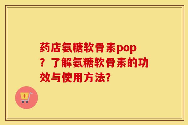 药店氨糖软骨素pop?了解氨糖软骨素的功效与使用方法? 药店氨糖软骨素pop?了解氨糖软骨素的功效与使用方法?