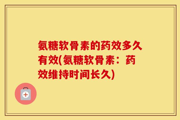 氨糖软骨素的多久有效(氨糖软骨素:维持时间长久) 氨糖软骨素的多久有效(氨糖软骨素:维持时间长久)