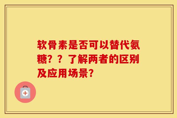 软骨素是否可以替代氨糖??了解两者的区别及应用场景? 软骨素是否可以替代氨糖??了解两者的区别及应用场景?