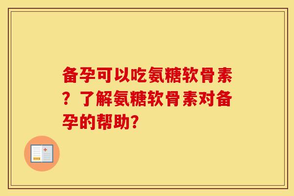备孕可以吃氨糖软骨素?了解氨糖软骨素对备孕的帮助? 备孕可以吃氨糖软骨素?了解氨糖软骨素对备孕的帮助?