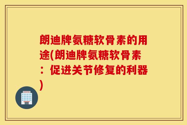 朗迪牌氨糖软骨素的用途(朗迪牌氨糖软骨素:促进关节修复的利器) 朗迪牌氨糖软骨素的用途(朗迪牌氨糖软骨素:促进关节修复的利器)