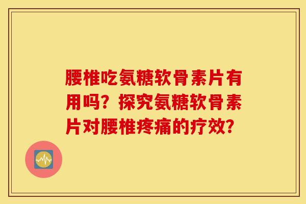 腰椎吃氨糖软骨素片有用吗?探究氨糖软骨素片对腰椎的疗效? 腰椎吃氨糖软骨素片有用吗?探究氨糖软骨素片对腰椎的疗效?