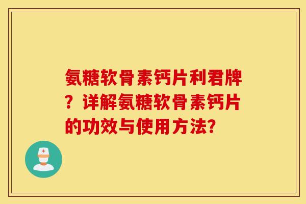 氨糖软骨素钙片利君牌?详解氨糖软骨素钙片的功效与使用方法? 氨糖软骨素钙片利君牌?详解氨糖软骨素钙片的功效与使用方法?