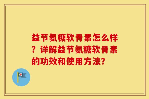 益节氨糖软骨素怎么样?详解益节氨糖软骨素的功效和使用方法? 益节氨糖软骨素怎么样?详解益节氨糖软骨素的功效和使用方法?