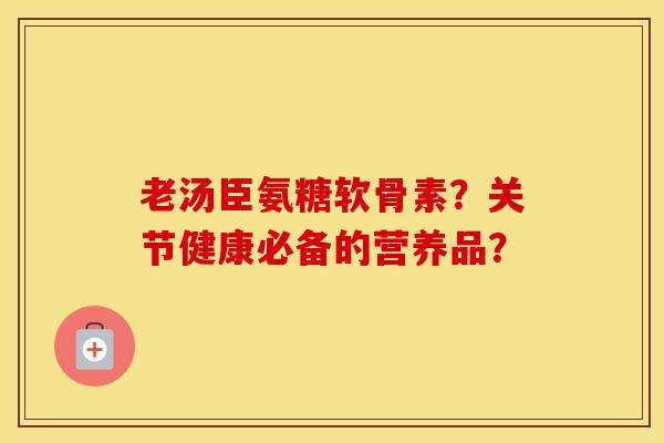 老汤臣氨糖软骨素?关节健康必备的营养品? 老汤臣氨糖软骨素?关节健康必备的营养品?