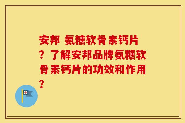 安邦 氨糖软骨素钙片?了解安邦品牌氨糖软骨素钙片的功效和作用? 安邦 氨糖软骨素钙片?了解安邦品牌氨糖软骨素钙片的功效和作用?