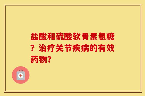 盐酸和硫酸软骨素氨糖?关节的有效? 盐酸和硫酸软骨素氨糖?关节的有效?