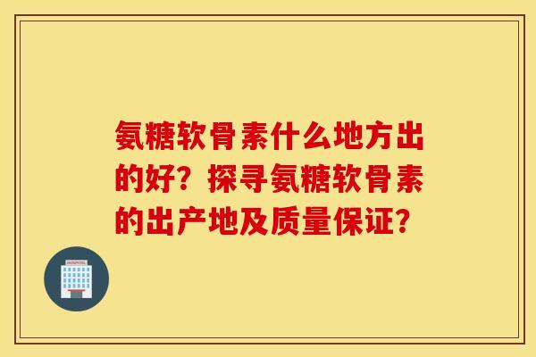 氨糖软骨素什么地方出的好?探寻氨糖软骨素的出产地及质量保证? 氨糖软骨素什么地方出的好?探寻氨糖软骨素的出产地及质量保证?