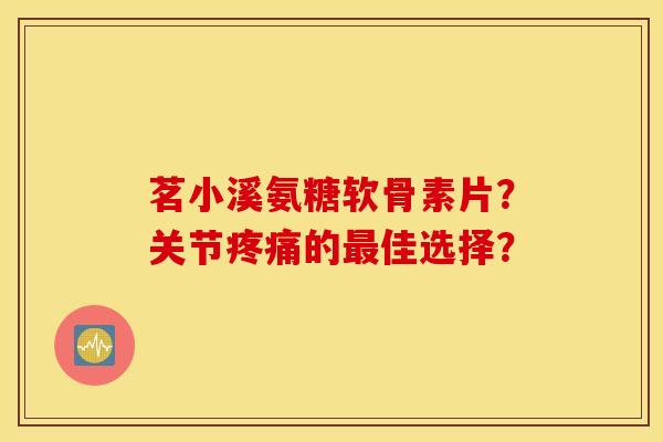 茗小溪氨糖软骨素片?关节的佳选择? 茗小溪氨糖软骨素片?关节的佳选择?