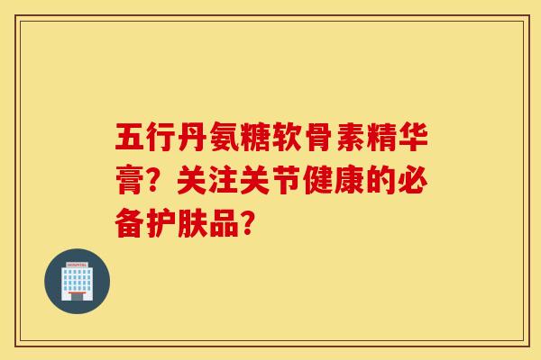 五行丹氨糖软骨素精华膏?关注关节健康的必备护肤品? 五行丹氨糖软骨素精华膏?关注关节健康的必备护肤品?