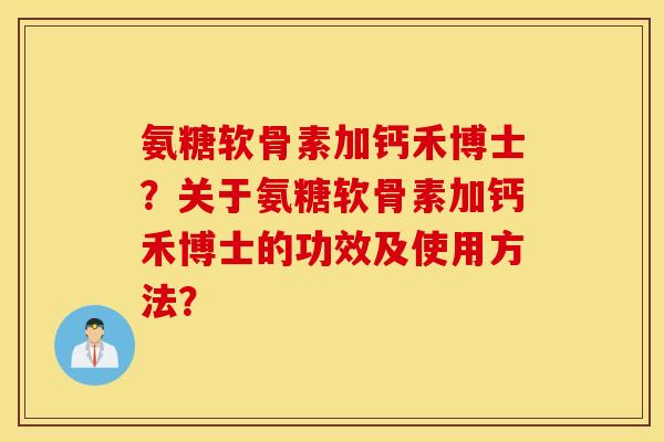 氨糖软骨素加钙禾博士？关于氨糖软骨素加钙禾博士的功效及使用方法？