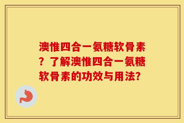 澳惟四合一氨糖软骨素?了解澳惟四合一氨糖软骨素的功效与用法? 澳惟四合一氨糖软骨素?了解澳惟四合一氨糖软骨素的功效与用法?