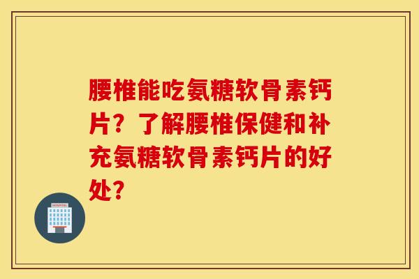 腰椎能吃氨糖软骨素钙片?了解腰椎保健和补充氨糖软骨素钙片的好处? 腰椎能吃氨糖软骨素钙片?了解腰椎保健和补充氨糖软骨素钙片的好处?