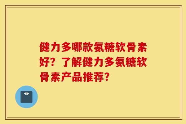 健力多哪款氨糖软骨素好？了解健力多氨糖软骨素产品推荐？