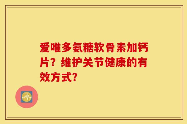 爱唯多氨糖软骨素加钙片?维护关节健康的有效方式? 爱唯多氨糖软骨素加钙片?维护关节健康的有效方式?