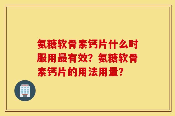 氨糖软骨素钙片什么时服用有效?氨糖软骨素钙片的用法用量? 氨糖软骨素钙片什么时服用有效?氨糖软骨素钙片的用法用量?