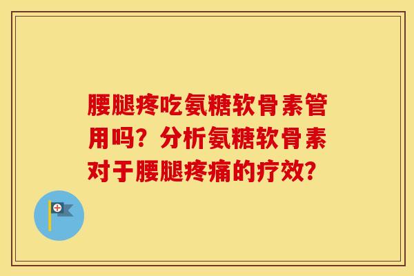 腰腿疼吃氨糖软骨素管用吗?分析氨糖软骨素对于腰腿的疗效? 腰腿疼吃氨糖软骨素管用吗?分析氨糖软骨素对于腰腿的疗效?