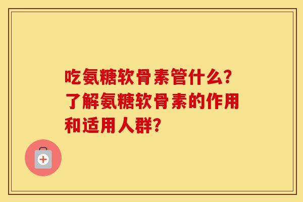 吃氨糖软骨素管什么?了解氨糖软骨素的作用和适用人群? 吃氨糖软骨素管什么?了解氨糖软骨素的作用和适用人群?