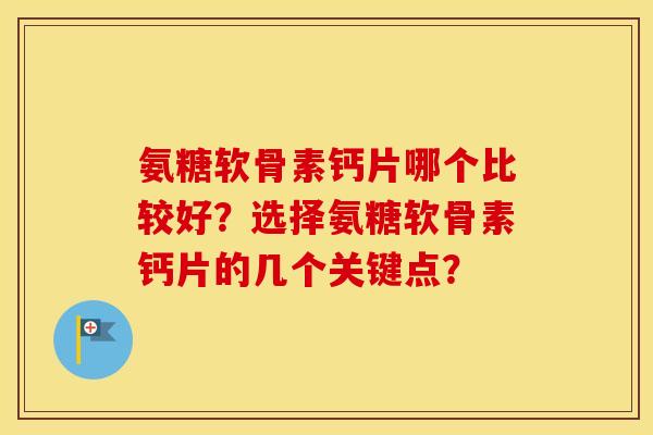 氨糖软骨素钙片哪个比较好?选择氨糖软骨素钙片的几个关键点? 氨糖软骨素钙片哪个比较好?选择氨糖软骨素钙片的几个关键点?