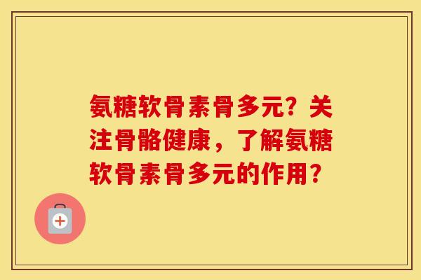 氨糖软骨素骨多元?关注骨骼健康,了解氨糖软骨素骨多元的作用? 氨糖软骨素骨多元?关注骨骼健康,了解氨糖软骨素骨多元的作用?