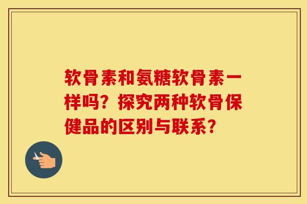 软骨素和氨糖软骨素一样吗？探究两种软骨保健品的区别与联系？