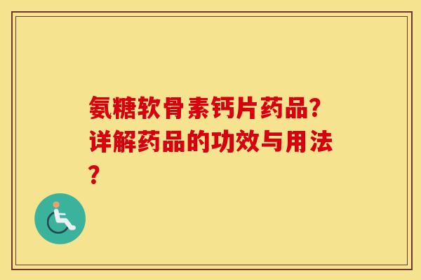 氨糖软骨素钙片药品？详解药品的功效与用法？