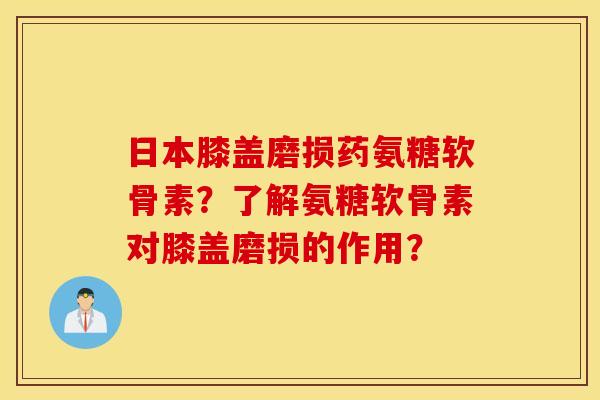 日本膝盖磨损药氨糖软骨素？了解氨糖软骨素对膝盖磨损的作用？