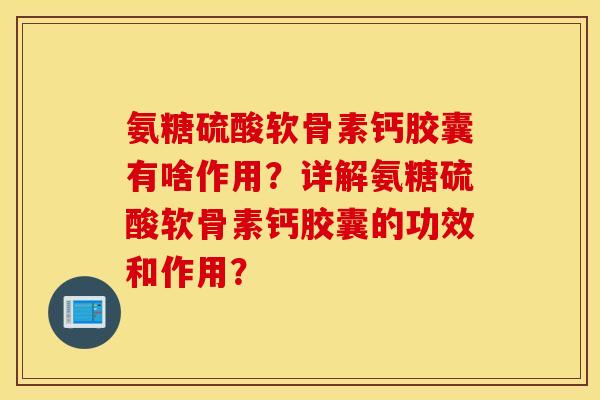 氨糖硫酸软骨素钙胶囊有啥作用？详解氨糖硫酸软骨素钙胶囊的功效和作用？